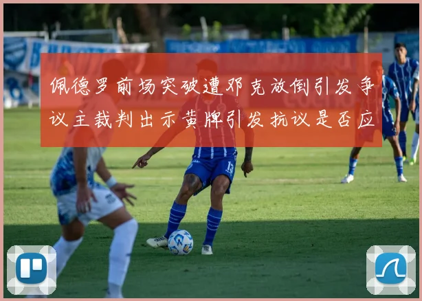 佩德罗前场突破遭邓克放倒引发争议主裁判出示黄牌引发抗议是否应为红牌